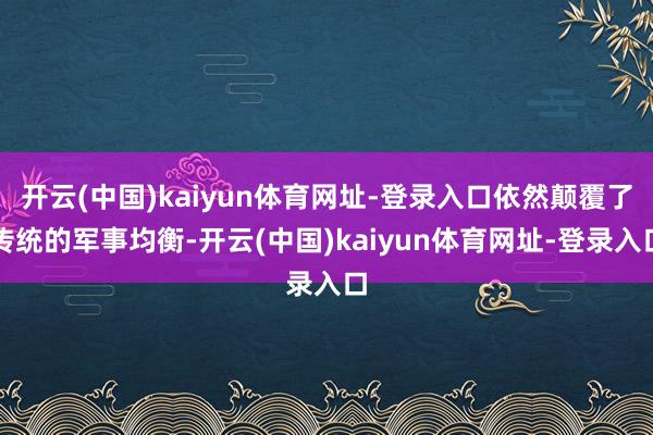 开云(中国)kaiyun体育网址-登录入口依然颠覆了传统的军事均衡-开云(中国)kaiyun体育网址-登录入口