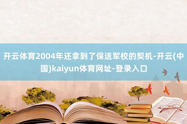 开云体育2004年还拿到了保送军校的契机-开云(中国)kaiyun体育网址-登录入口