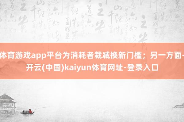 体育游戏app平台为消耗者裁减换新门槛;另一方面-开云(中国)kaiyun体育网址-登录入口