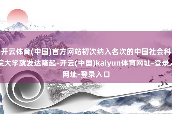 开云体育(中国)官方网站初次纳入名次的中国社会科学院大学就发达隆起-开云(中国)kaiyun体育网址-登录入口