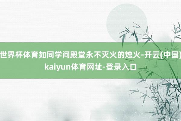 世界杯体育如同学问殿堂永不灭火的烛火-开云(中国)kaiyun体育网址-登录入口