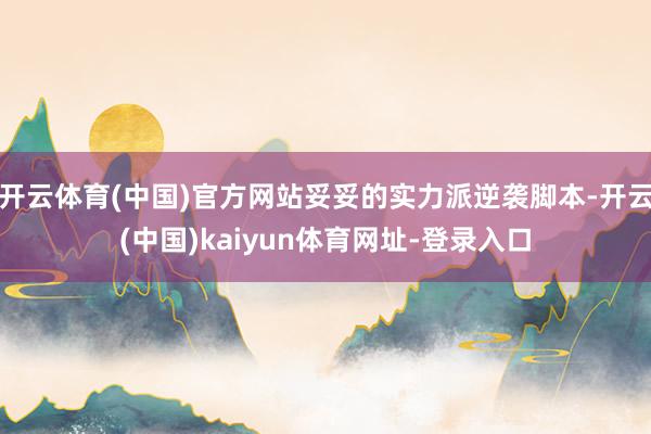 开云体育(中国)官方网站妥妥的实力派逆袭脚本-开云(中国)kaiyun体育网址-登录入口