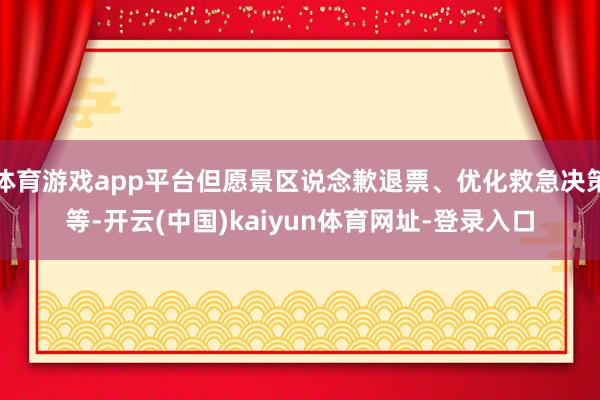 体育游戏app平台但愿景区说念歉退票、优化救急决策等-开云(中国)kaiyun体育网址-登录入口