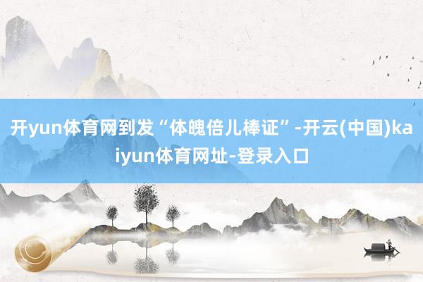 开yun体育网到发“体魄倍儿棒证”-开云(中国)kaiyun体育网址-登录入口