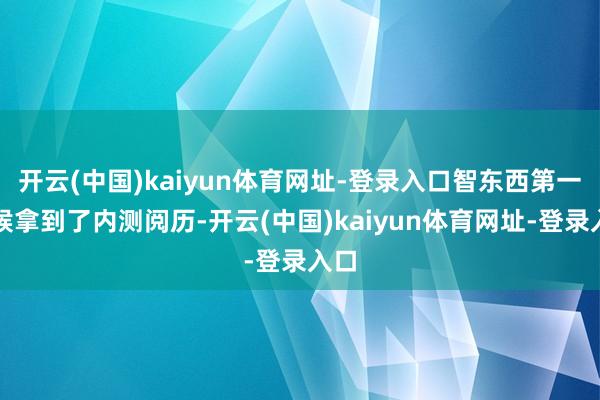 开云(中国)kaiyun体育网址-登录入口智东西第一时候拿到了内测阅历-开云(中国)kaiyun体育网址-登录入口