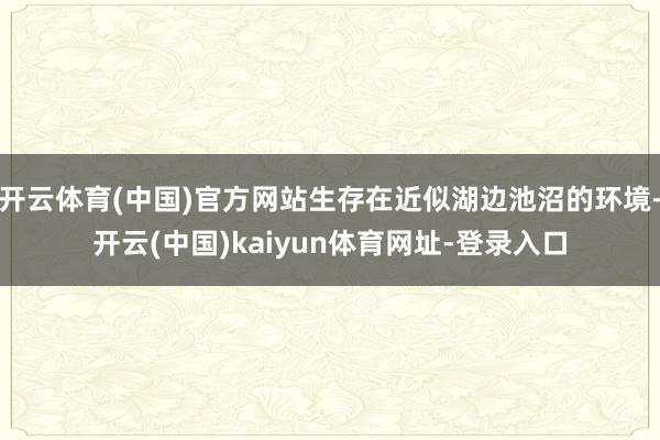 开云体育(中国)官方网站生存在近似湖边池沼的环境-开云(中国)kaiyun体育网址-登录入口
