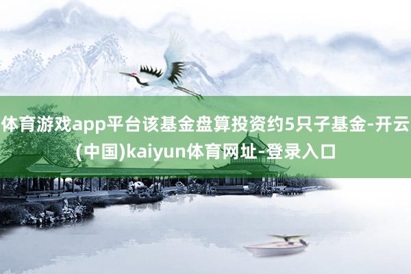 体育游戏app平台该基金盘算投资约5只子基金-开云(中国)kaiyun体育网址-登录入口