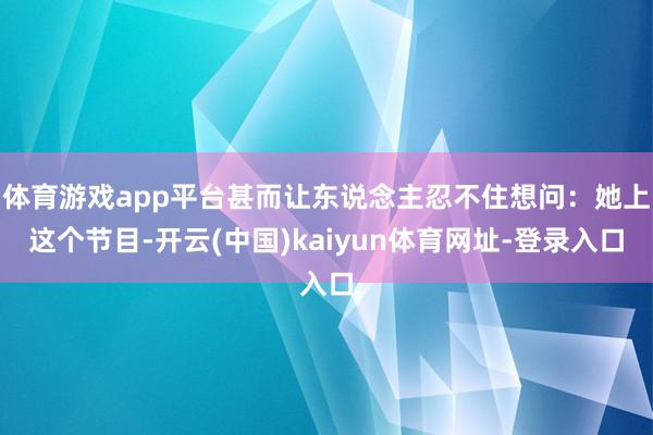 体育游戏app平台甚而让东说念主忍不住想问:她上这个节目-开云(中国)kaiyun体育网址-登录入口