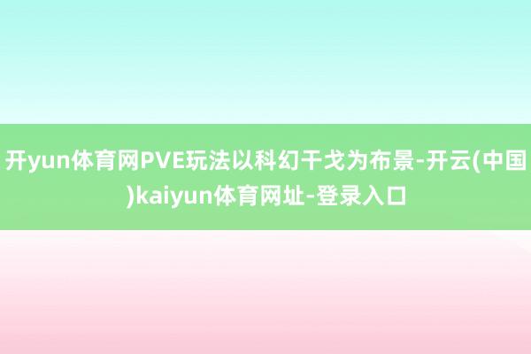 开yun体育网PVE玩法以科幻干戈为布景-开云(中国)kaiyun体育网址-登录入口