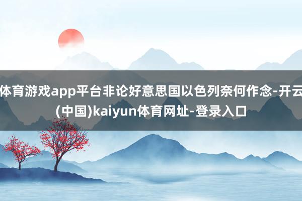 体育游戏app平台非论好意思国以色列奈何作念-开云(中国)kaiyun体育网址-登录入口