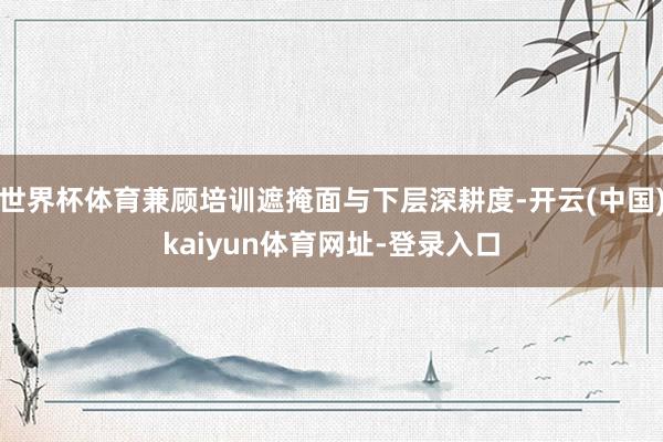 世界杯体育兼顾培训遮掩面与下层深耕度-开云(中国)kaiyun体育网址-登录入口