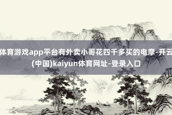 体育游戏app平台有外卖小哥花四千多买的电摩-开云(中国)kaiyun体育网址-登录入口