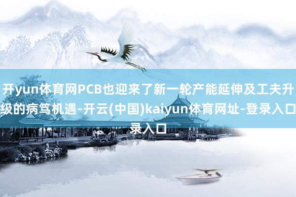 开yun体育网PCB也迎来了新一轮产能延伸及工夫升级的病笃机遇-开云(中国)kaiyun体育网址-登录入口