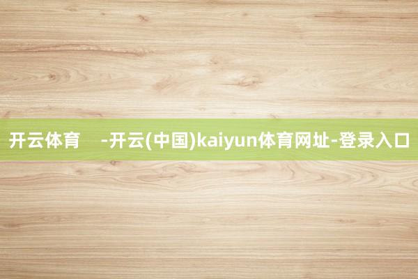 开云体育    -开云(中国)kaiyun体育网址-登录入口