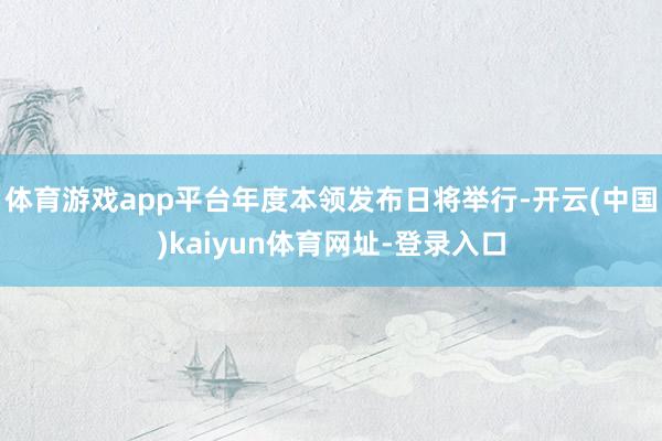 体育游戏app平台年度本领发布日将举行-开云(中国)kaiyun体育网址-登录入口