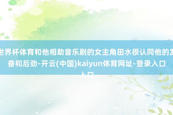 世界杯体育和他相助音乐剧的女主角田水很认同他的发奋和后劲-开云(中国)kaiyun体育网址-登录入口
