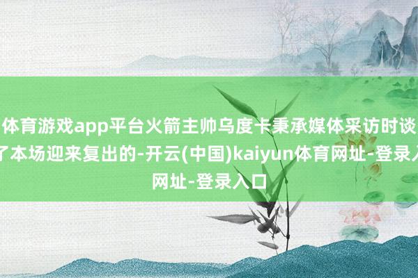 体育游戏app平台火箭主帅乌度卡秉承媒体采访时谈到了本场迎来复出的-开云(中国)kaiyun体育网址-登录入口