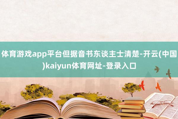 体育游戏app平台但据音书东谈主士清楚-开云(中国)kaiyun体育网址-登录入口