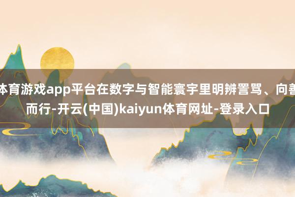 体育游戏app平台在数字与智能寰宇里明辨詈骂、向善而行-开云(中国)kaiyun体育网址-登录入口