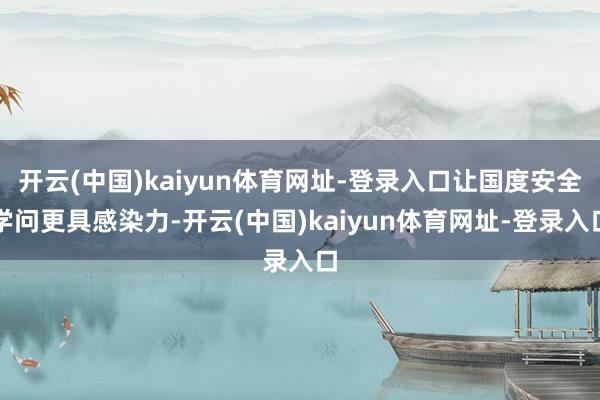 开云(中国)kaiyun体育网址-登录入口让国度安全学问更具感染力-开云(中国)kaiyun体育网址-登录入口