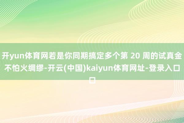 开yun体育网若是你同期搞定多个第 20 周的试真金不怕火绸缪-开云(中国)kaiyun体育网址-登录入口