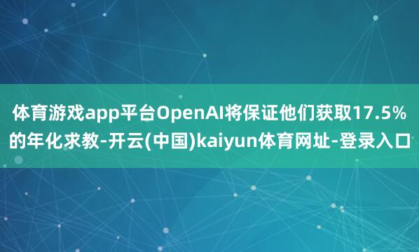 体育游戏app平台OpenAI将保证他们获取17.5%的年化求教-开云(中国)kaiyun体育网址-登录入口