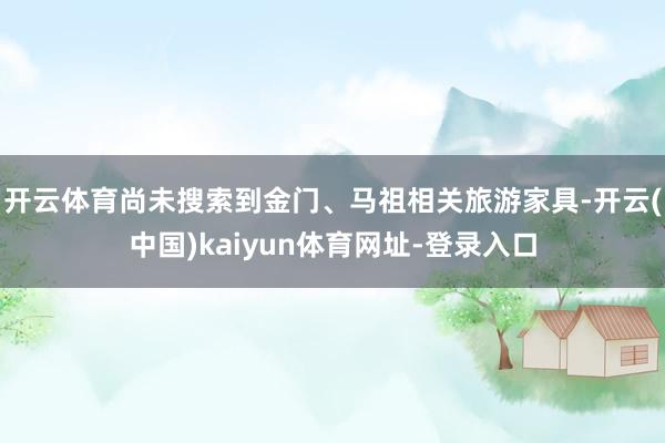 开云体育尚未搜索到金门、马祖相关旅游家具-开云(中国)kaiyun体育网址-登录入口