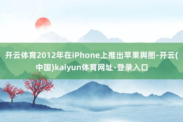开云体育2012年在iPhone上推出苹果舆图-开云(中国)kaiyun体育网址-登录入口