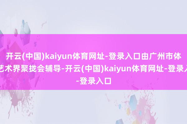 开云(中国)kaiyun体育网址-登录入口由广州市体裁艺术界聚拢会辅导-开云(中国)kaiyun体育网址-登录入口