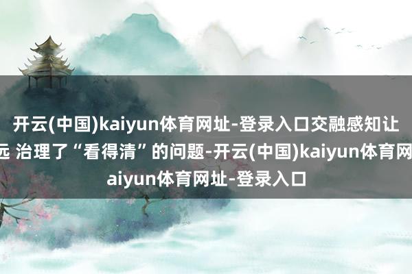 开云(中国)kaiyun体育网址-登录入口交融感知让安全鸠合弥远 治理了“看得清”的问题-开云(中国)kaiyun体育网址-登录入口