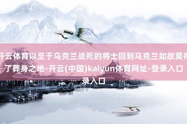 开云体育以至于乌克兰战死的将士回到乌克兰如故莫得了葬身之地-开云(中国)kaiyun体育网址-登录入口