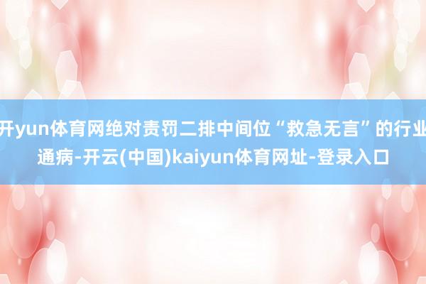 开yun体育网绝对责罚二排中间位“救急无言”的行业通病-开云(中国)kaiyun体育网址-登录入口
