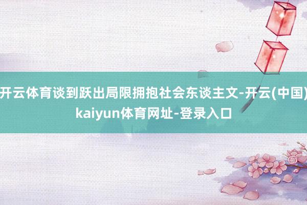 开云体育谈到跃出局限拥抱社会东谈主文-开云(中国)kaiyun体育网址-登录入口