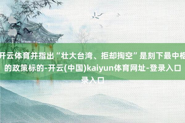 开云体育并指出“壮大台湾、拒却掏空”是刻下最中枢的政策标的-开云(中国)kaiyun体育网址-登录入口
