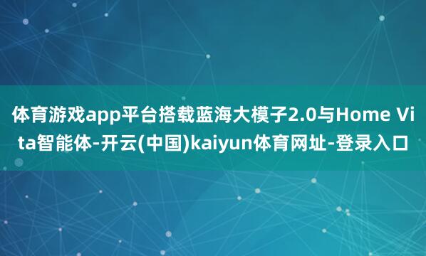 体育游戏app平台搭载蓝海大模子2.0与Home Vita智能体-开云(中国)kaiyun体育网址-登录入口