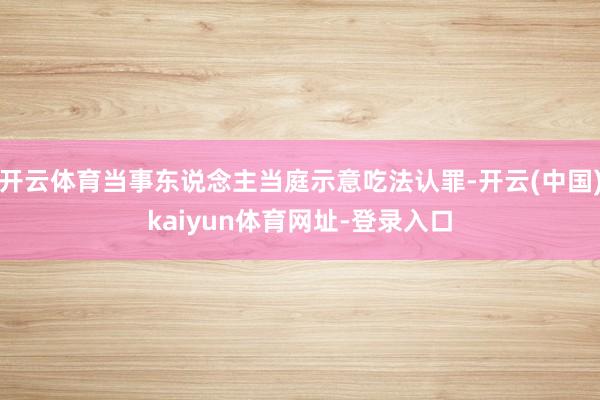 开云体育当事东说念主当庭示意吃法认罪-开云(中国)kaiyun体育网址-登录入口