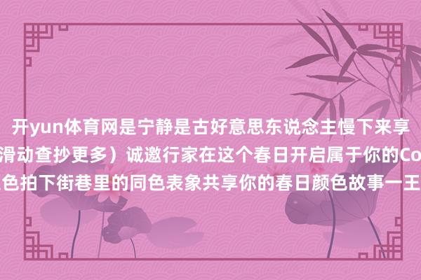开yun体育网是宁静是古好意思东说念主慢下来享受春日的阐明（向左滑动查抄更多）诚邀行家在这个春日开启属于你的Color Walk：选择一种主题色拍下街巷里的同色表象共享你的春日颜色故事一王人用颜色点亮咱们的宜居家园素材：古轩裁剪：林心怡审核：王婷婷 何婷婷转载请注明来自当天闵行官方微信-开云(中国)kaiyun体育网址-登录入口