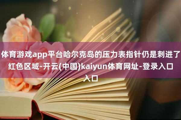体育游戏app平台哈尔克岛的压力表指针仍是刺进了红色区域-开云(中国)kaiyun体育网址-登录入口