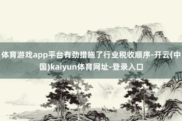 体育游戏app平台有劲措施了行业税收顺序-开云(中国)kaiyun体育网址-登录入口