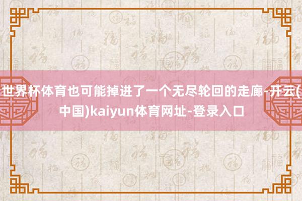 世界杯体育也可能掉进了一个无尽轮回的走廊-开云(中国)kaiyun体育网址-登录入口