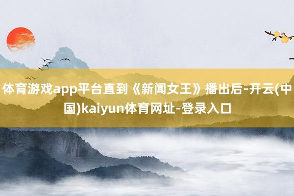 体育游戏app平台直到《新闻女王》播出后-开云(中国)kaiyun体育网址-登录入口