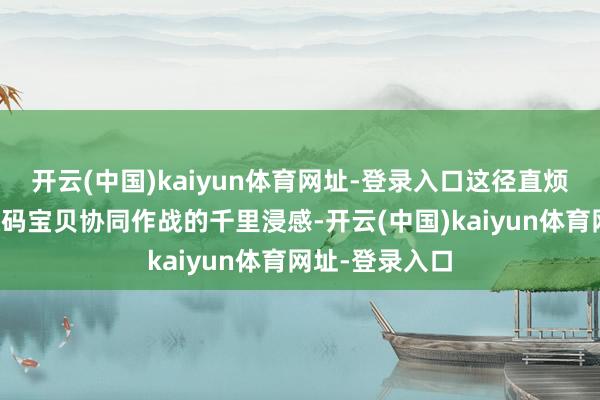 开云(中国)kaiyun体育网址-登录入口这径直烦嚣了玩家与数码宝贝协同作战的千里浸感-开云(中国)kaiyun体育网址-登录入口