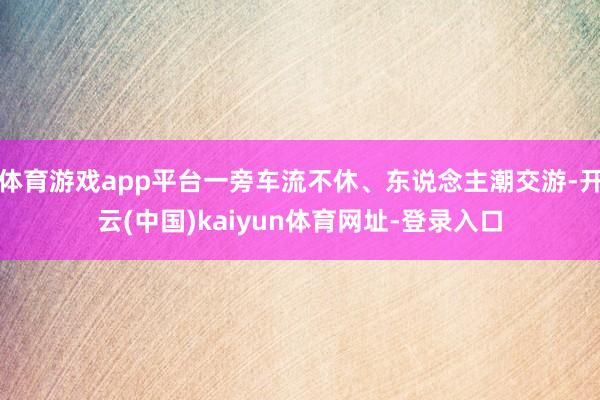 体育游戏app平台一旁车流不休、东说念主潮交游-开云(中国)kaiyun体育网址-登录入口