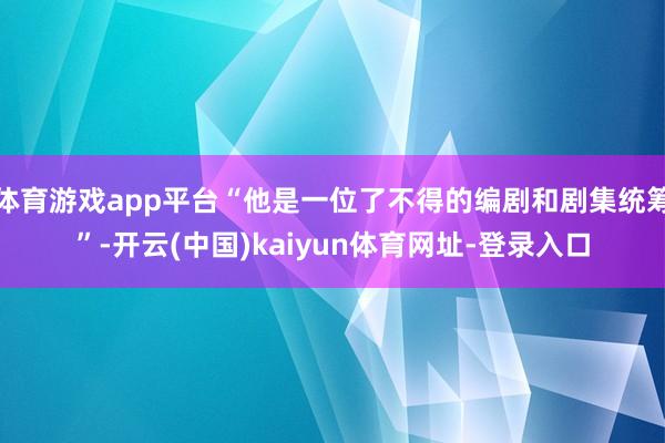 体育游戏app平台“他是一位了不得的编剧和剧集统筹”-开云(中国)kaiyun体育网址-登录入口