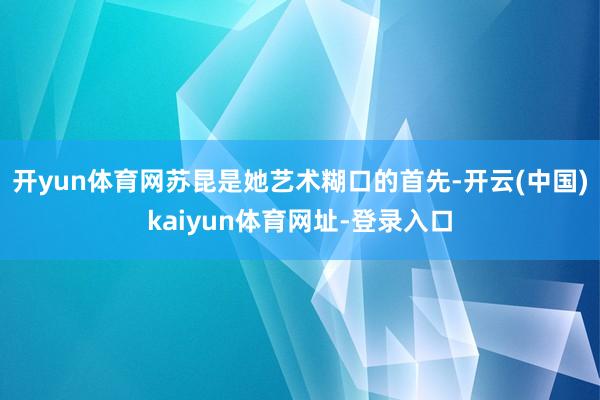 开yun体育网苏昆是她艺术糊口的首先-开云(中国)kaiyun体育网址-登录入口