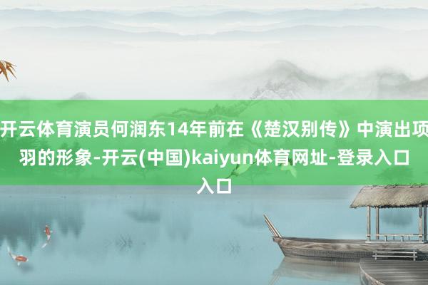 开云体育演员何润东14年前在《楚汉别传》中演出项羽的形象-开云(中国)kaiyun体育网址-登录入口