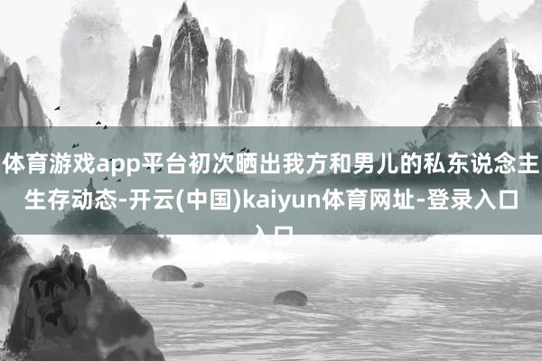 体育游戏app平台初次晒出我方和男儿的私东说念主生存动态-开云(中国)kaiyun体育网址-登录入口