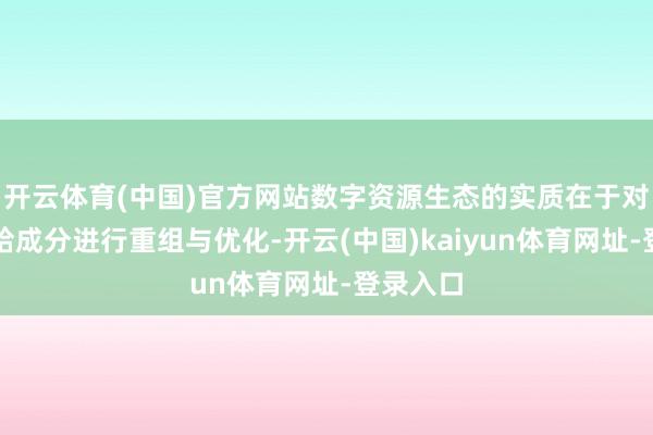开云体育(中国)官方网站数字资源生态的实质在于对陶冶供给成分进行重组与优化-开云(中国)kaiyun体育网址-登录入口