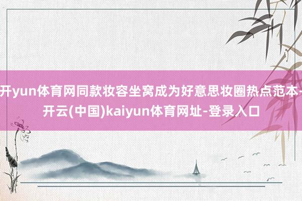 开yun体育网同款妆容坐窝成为好意思妆圈热点范本-开云(中国)kaiyun体育网址-登录入口