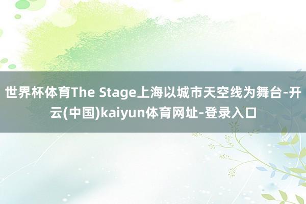 世界杯体育The Stage上海以城市天空线为舞台-开云(中国)kaiyun体育网址-登录入口